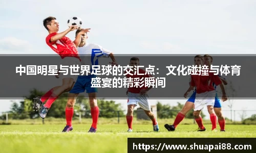 优游ub8中国明星与世界足球的交汇点：文化碰撞与体育盛宴的精彩瞬间